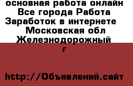 основная работа онлайн - Все города Работа » Заработок в интернете   . Московская обл.,Железнодорожный г.
